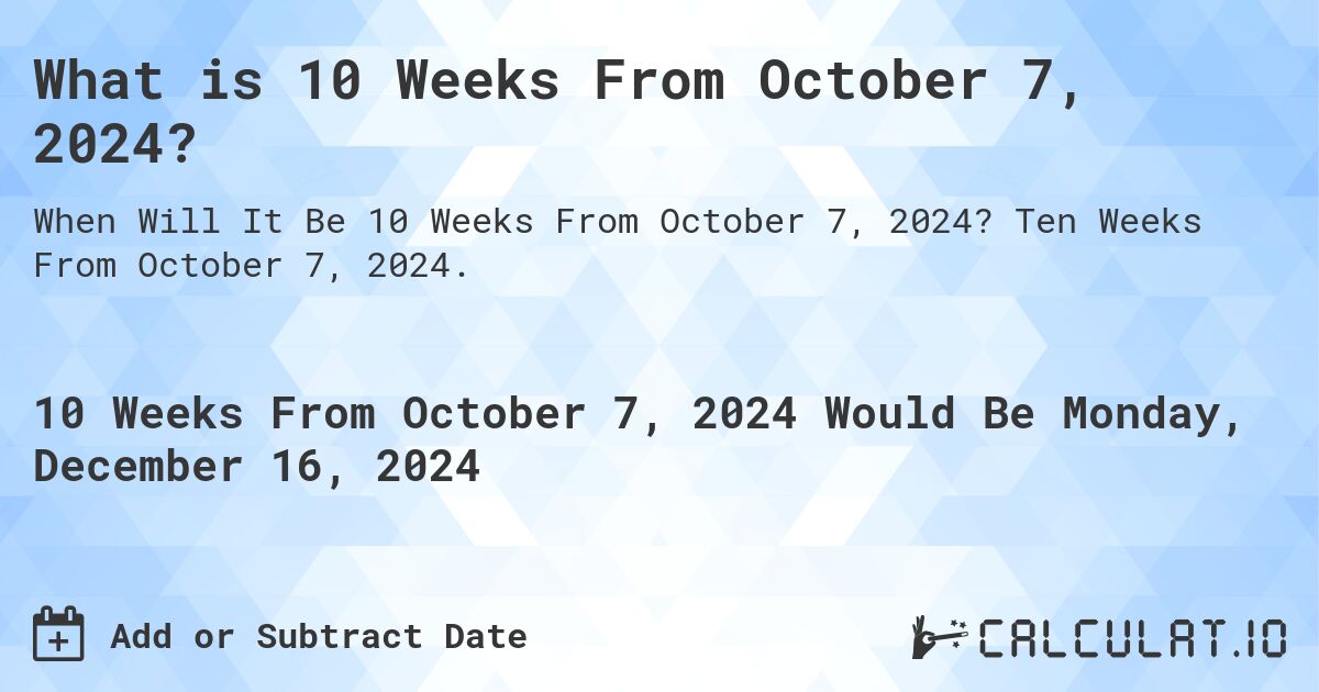 What is 10 Weeks From October 7, 2024?. Ten Weeks From October 7, 2024.