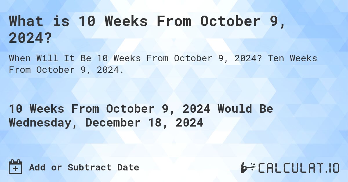 What is 10 Weeks From October 9, 2024?. Ten Weeks From October 9, 2024.