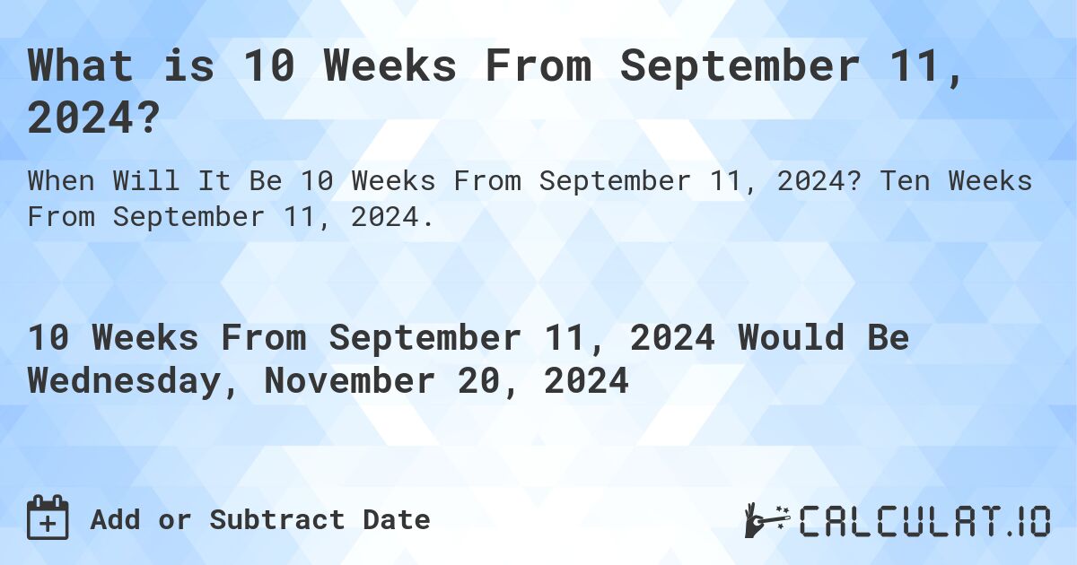 What is 10 Weeks From September 11, 2024?. Ten Weeks From September 11, 2024.