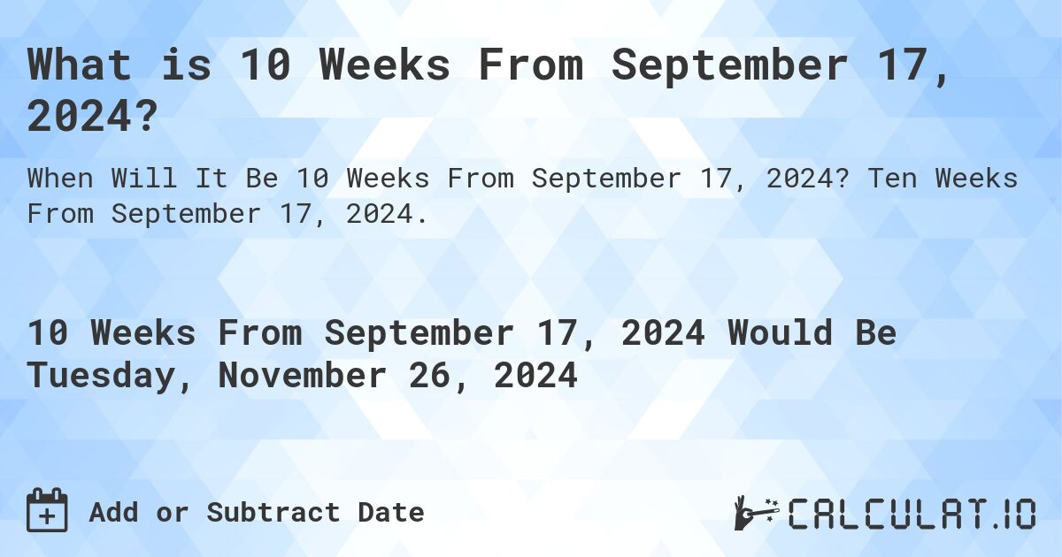 What is 10 Weeks From September 17, 2024?. Ten Weeks From September 17, 2024.