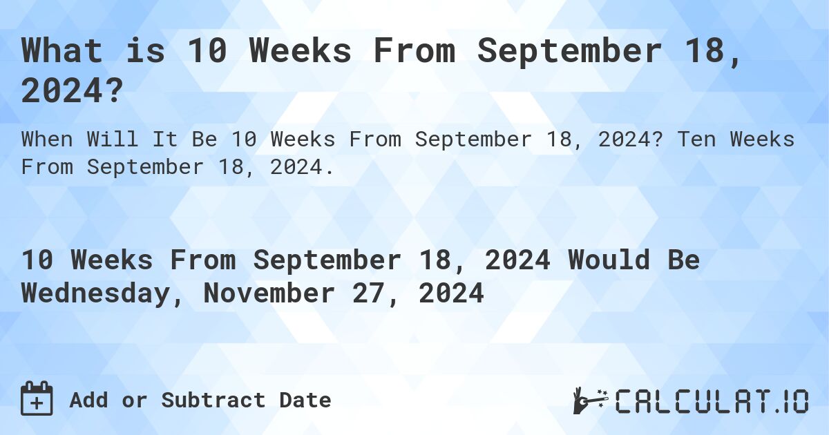 What is 10 Weeks From September 18, 2024?. Ten Weeks From September 18, 2024.