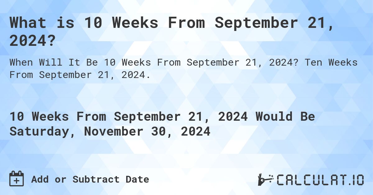 What is 10 Weeks From September 21, 2024?. Ten Weeks From September 21, 2024.