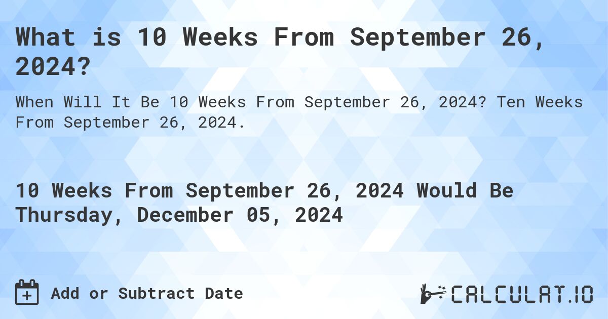 What is 10 Weeks From September 26, 2024?. Ten Weeks From September 26, 2024.