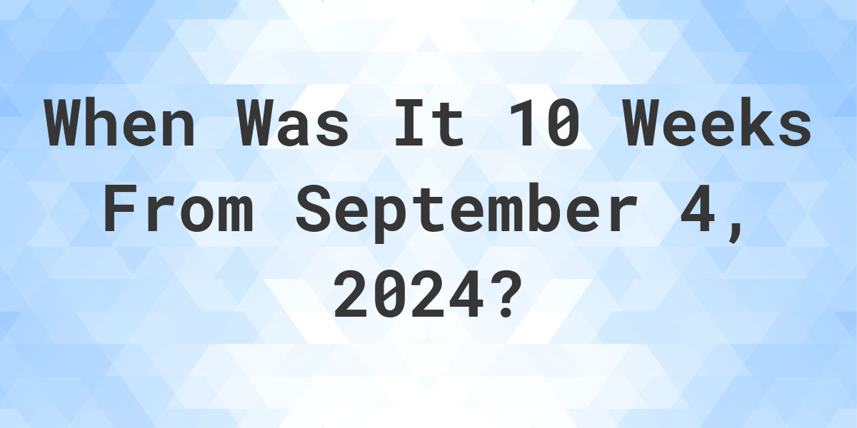 what-is-10-weeks-from-september-4-2024-calculatio