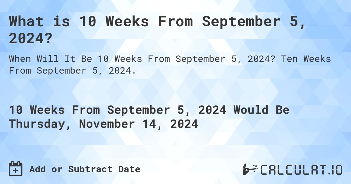 What is 10 Weeks From September 5, 2024?. Ten Weeks From September 5, 2024.