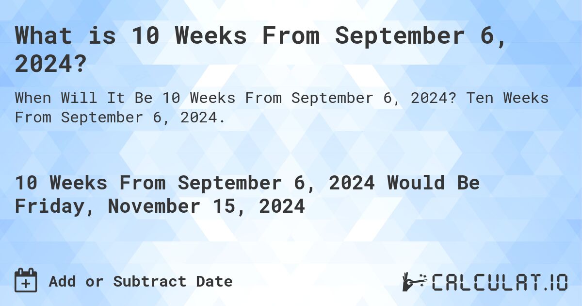 What is 10 Weeks From September 6, 2024?. Ten Weeks From September 6, 2024.