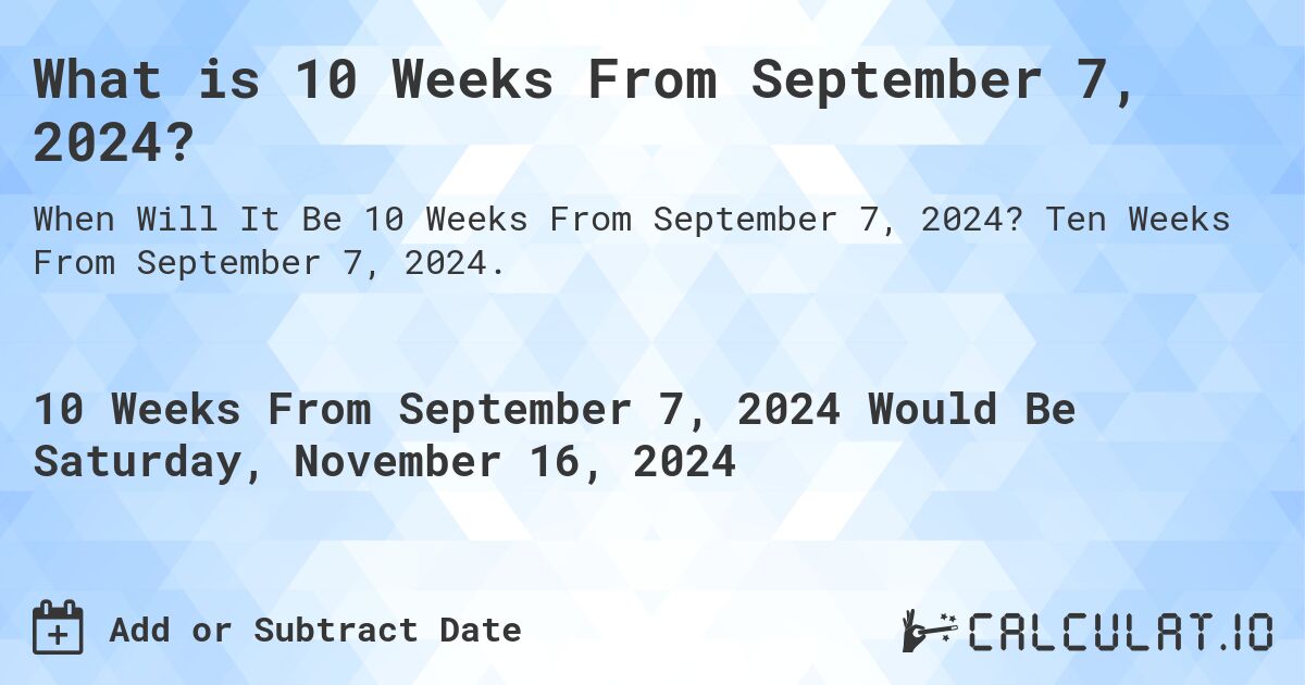 What is 10 Weeks From September 7, 2024?. Ten Weeks From September 7, 2024.