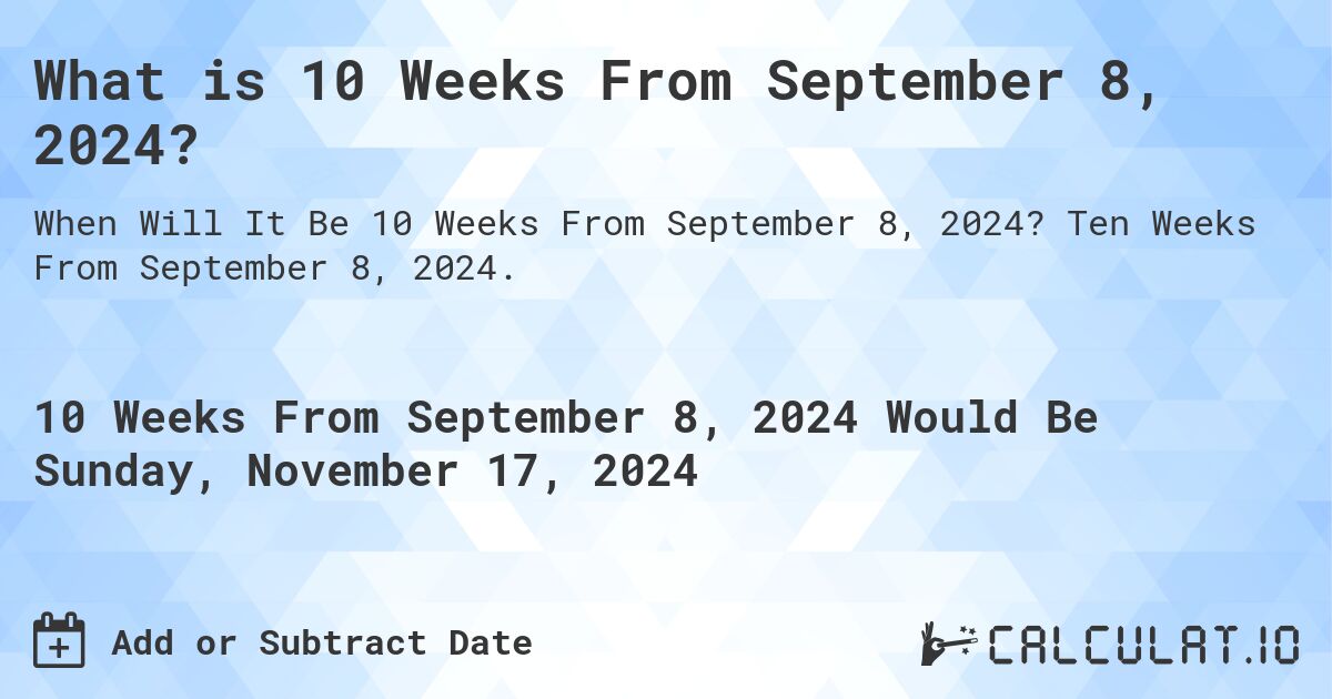 What is 10 Weeks From September 8, 2024?. Ten Weeks From September 8, 2024.