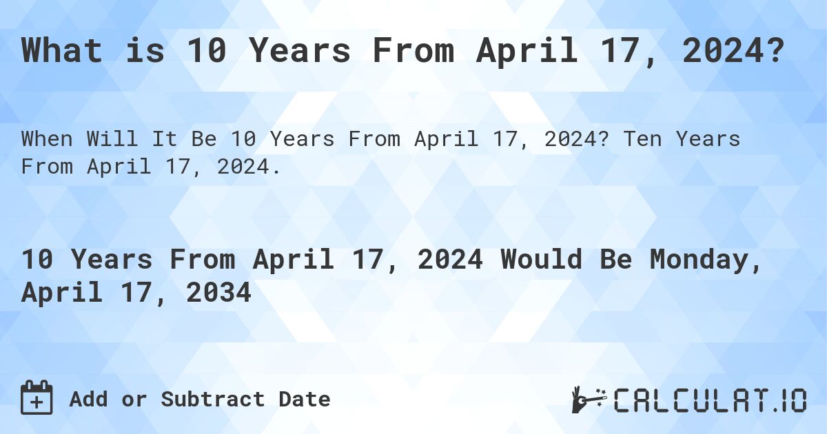 What is 10 Years From April 17, 2024?. Ten Years From April 17, 2024.