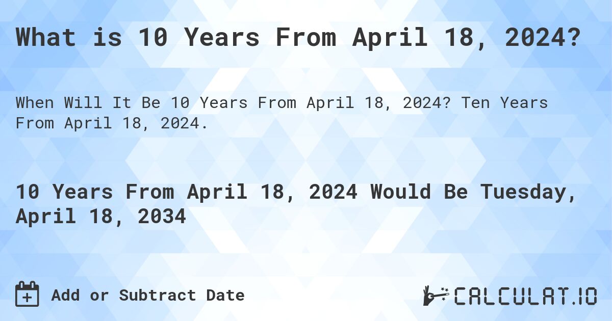 What is 10 Years From April 18, 2024?. Ten Years From April 18, 2024.
