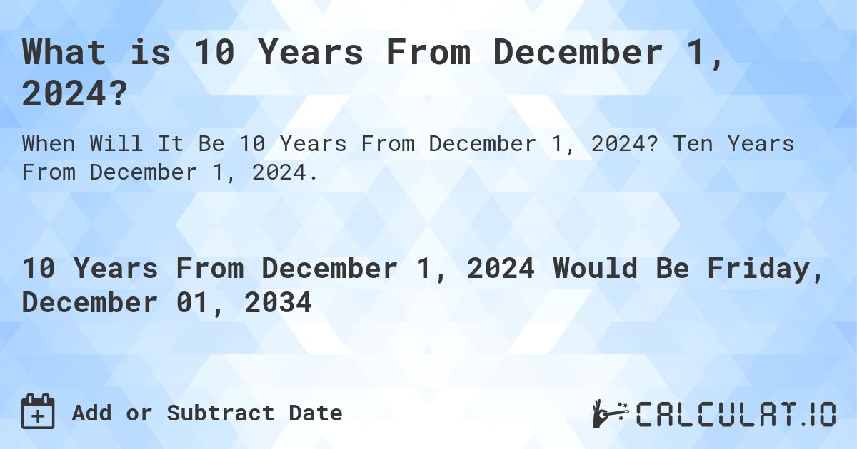What is 10 Years From December 1, 2024?. Ten Years From December 1, 2024.