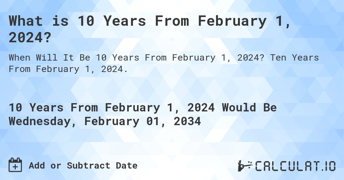 What is 10 Years From February 1, 2024?. Ten Years From February 1, 2024.