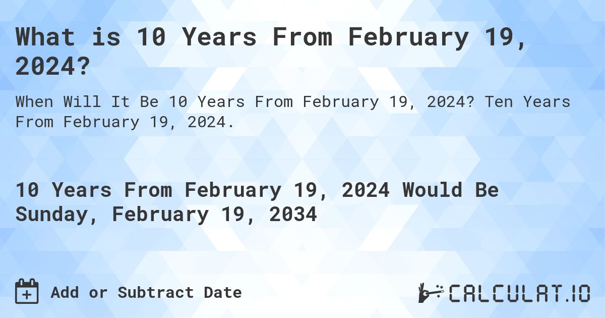 What is 10 Years From February 19, 2024?. Ten Years From February 19, 2024.