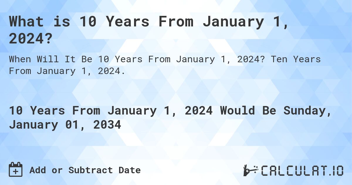 What is 10 Years From January 1, 2024?. Ten Years From January 1, 2024.