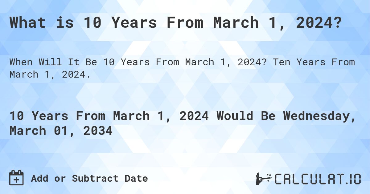 What is 10 Years From March 1, 2024?. Ten Years From March 1, 2024.