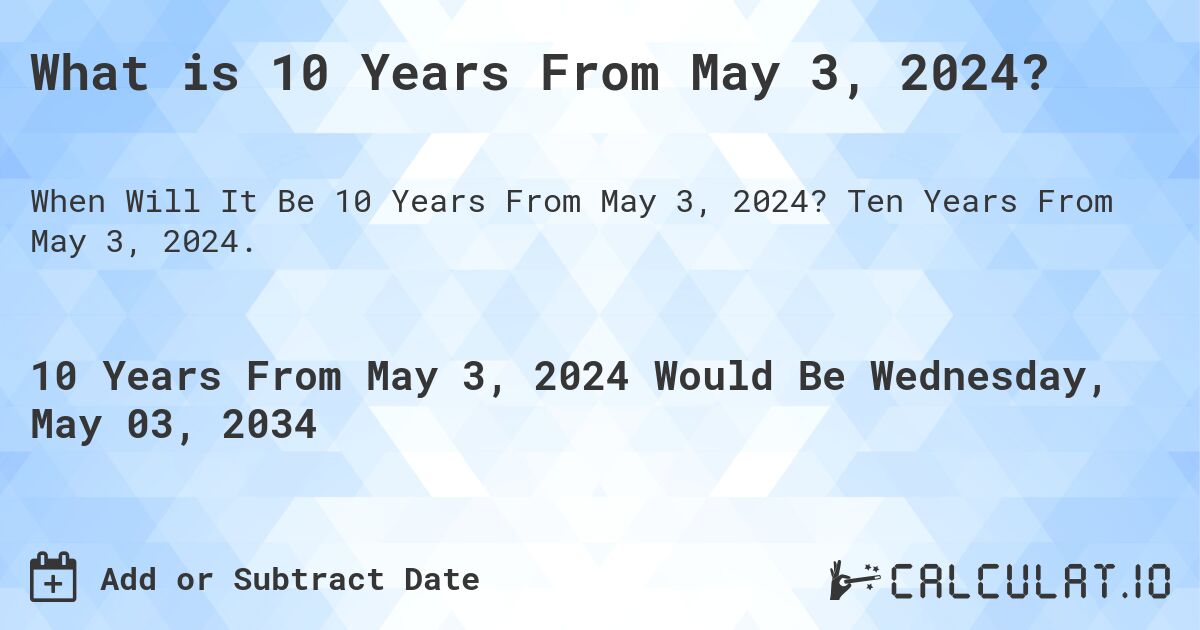 What is 10 Years From May 3, 2024?. Ten Years From May 3, 2024.
