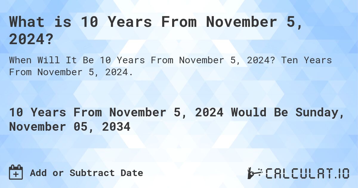 What is 10 Years From November 5, 2024?. Ten Years From November 5, 2024.