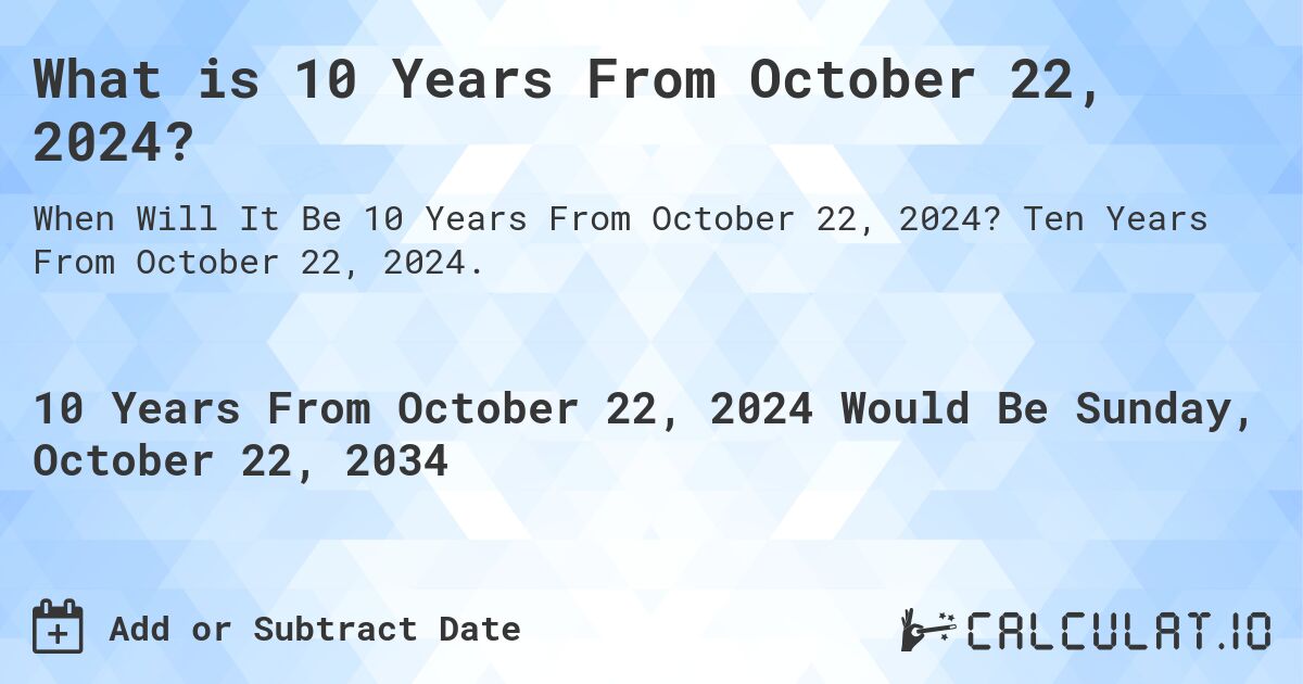 What is 10 Years From October 22, 2024?. Ten Years From October 22, 2024.