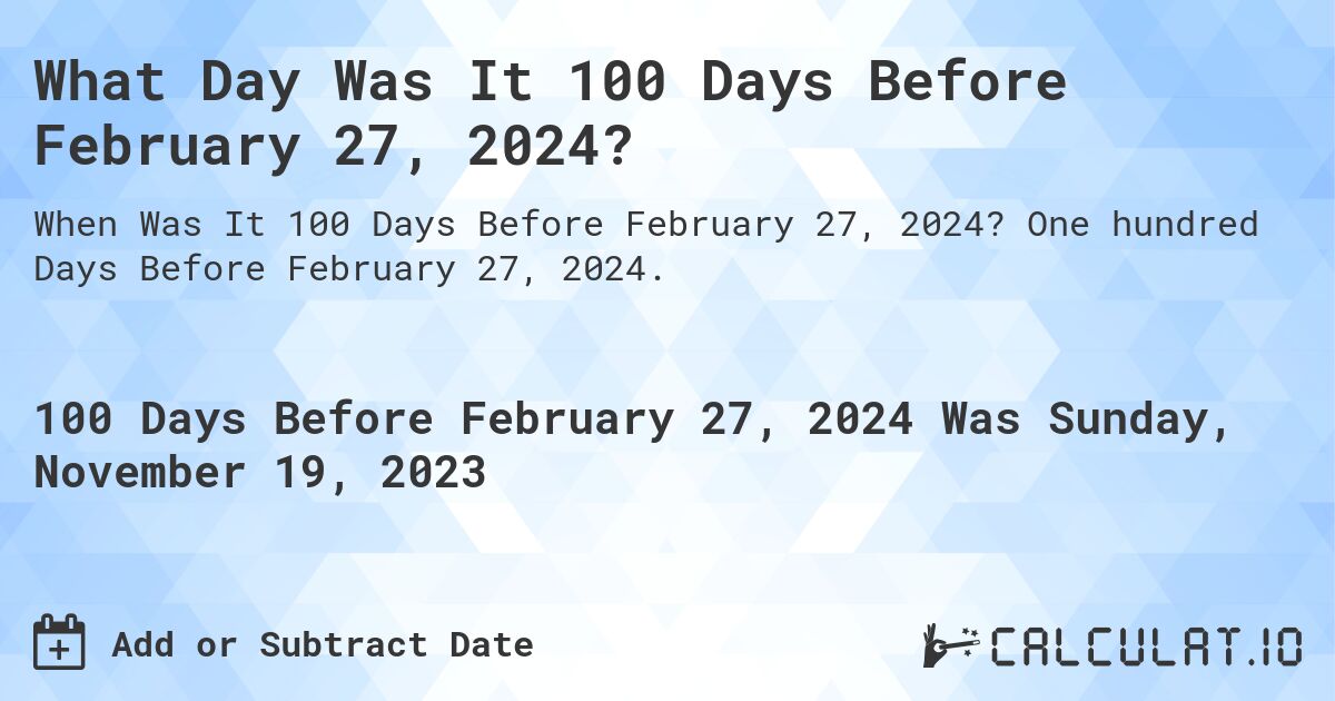 What Day Was It 100 Days Before February 27, 2024?. One hundred Days Before February 27, 2024.