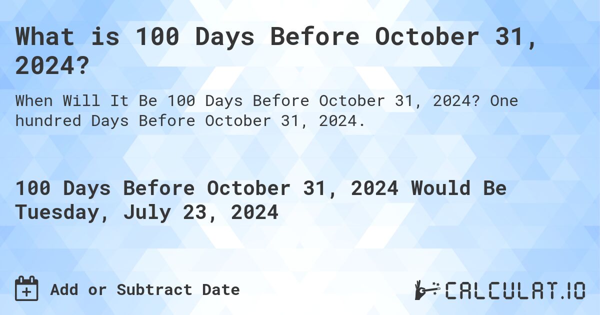 What is 100 Days Before October 31, 2024?. One hundred Days Before October 31, 2024.