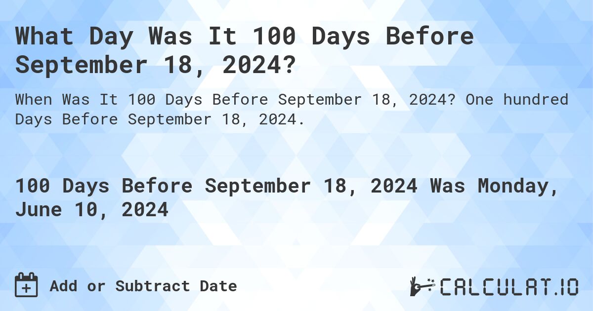 What is 100 Days Before September 18, 2024?. One hundred Days Before September 18, 2024.