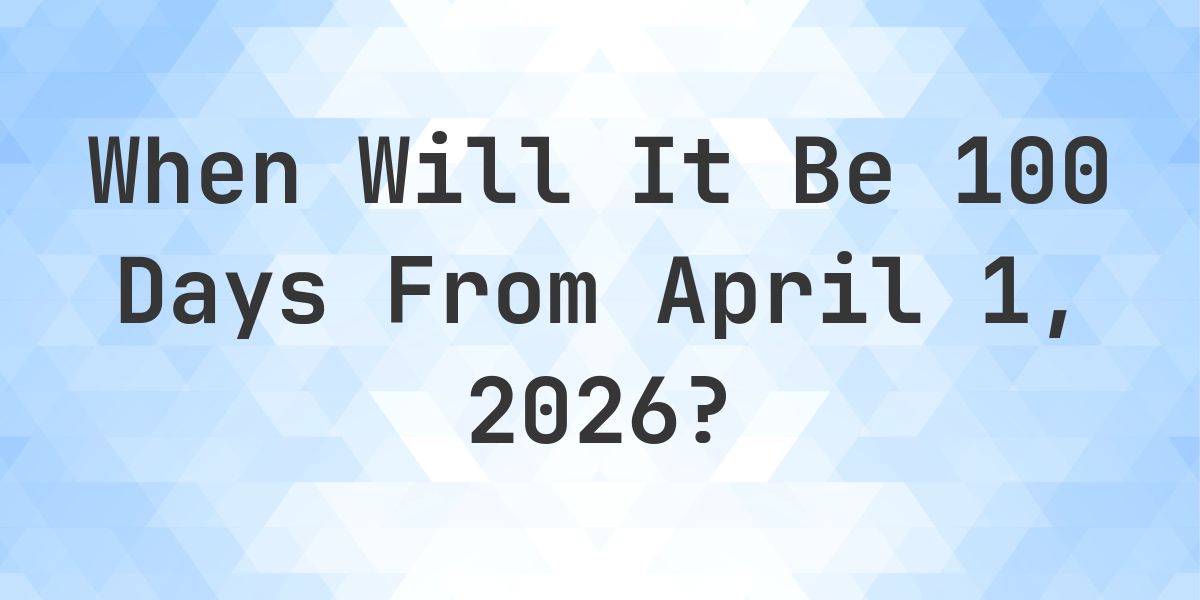 What Is 100 Days From April 1 2026 Calculatio what-is-100-days-from-april-1-2026-calculatio