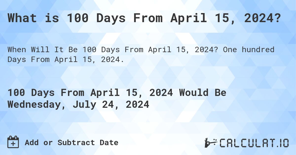 What is 100 Days From April 15, 2024?. One hundred Days From April 15, 2024.