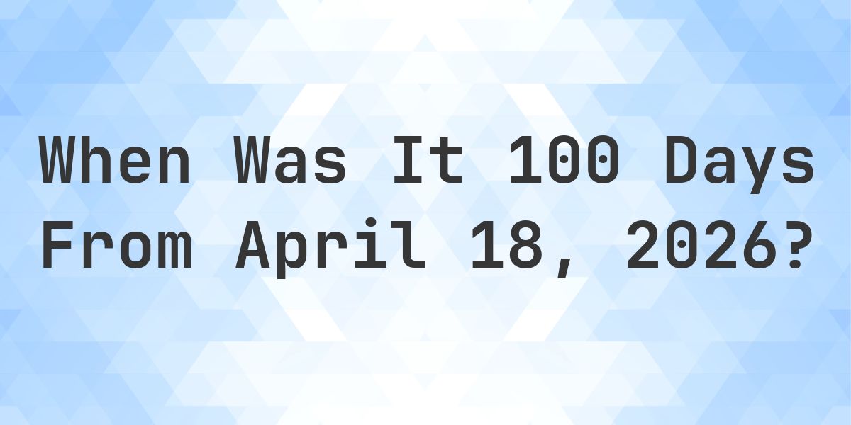 What Day Was It 100 Days From April 18, 2026? - Calculatio