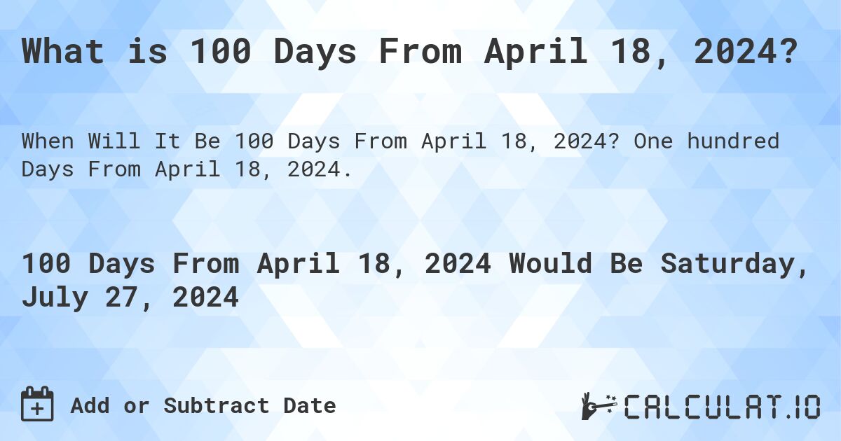 What is 100 Days From April 18, 2024?. One hundred Days From April 18, 2024.