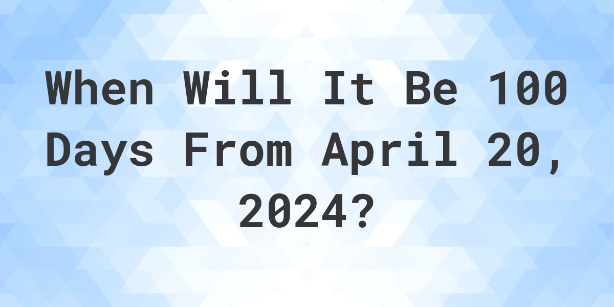 What is 100 Days From April 20, 2024? Calculatio