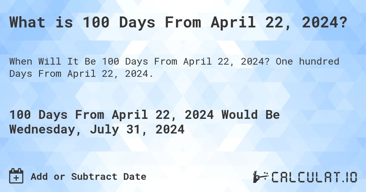 What is 100 Days From April 22, 2024?. One hundred Days From April 22, 2024.