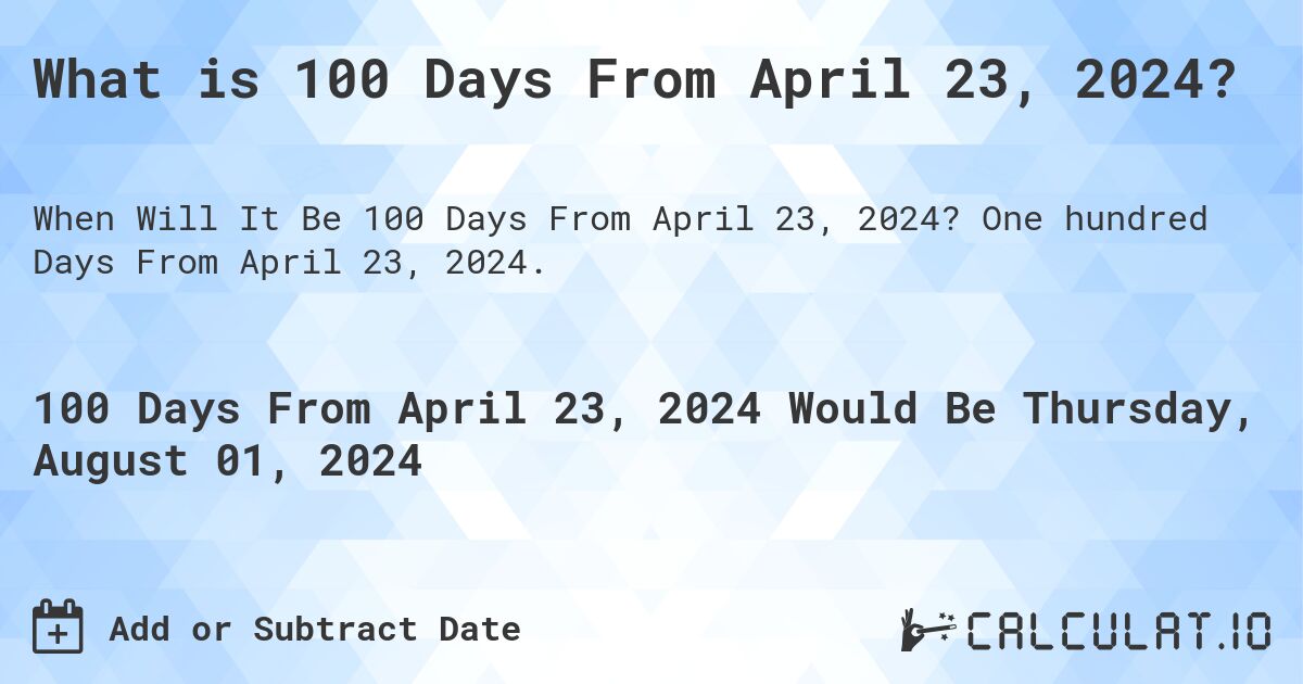 What is 100 Days From April 23, 2024?. One hundred Days From April 23, 2024.