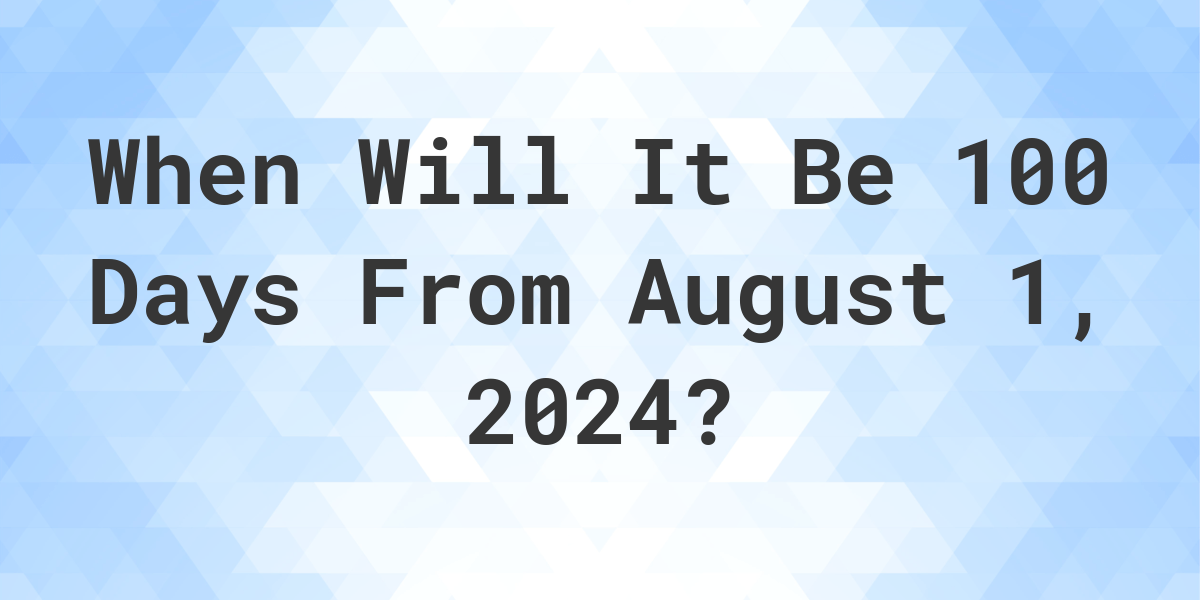 What is 100 Days From August 1, 2024? Calculatio