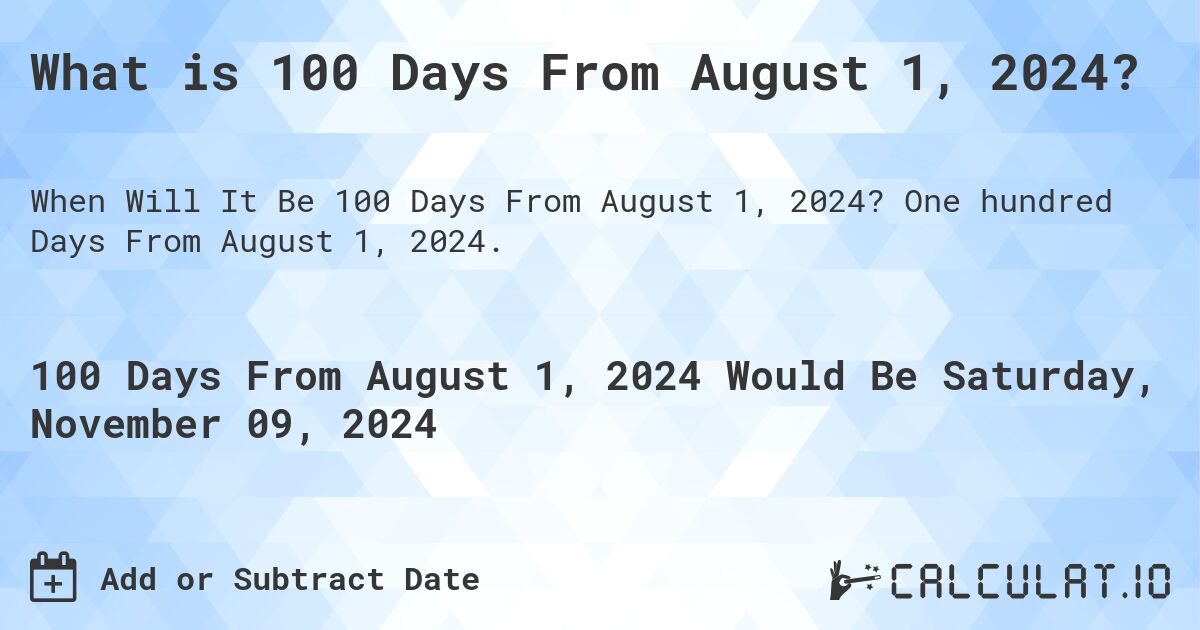 What is 100 Days From August 1, 2024?. One hundred Days From August 1, 2024.