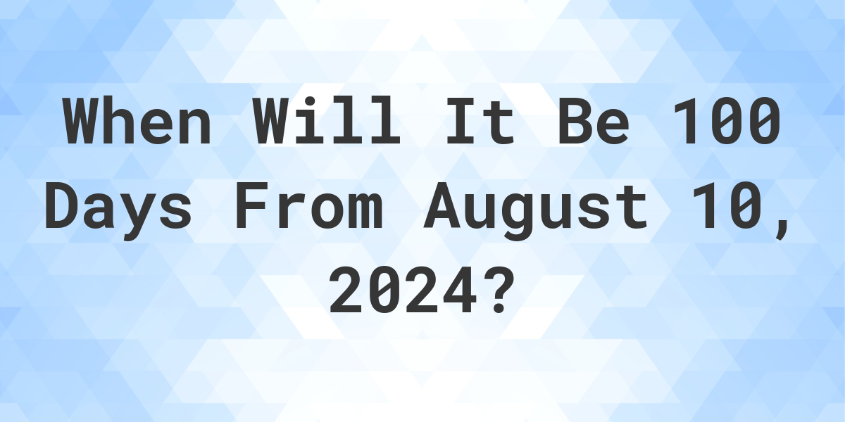 What is 100 Days From August 10, 2024? Calculatio