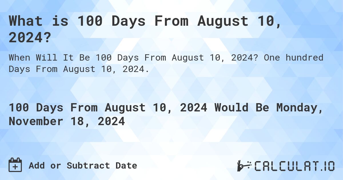 What is 100 Days From August 10, 2024?. One hundred Days From August 10, 2024.