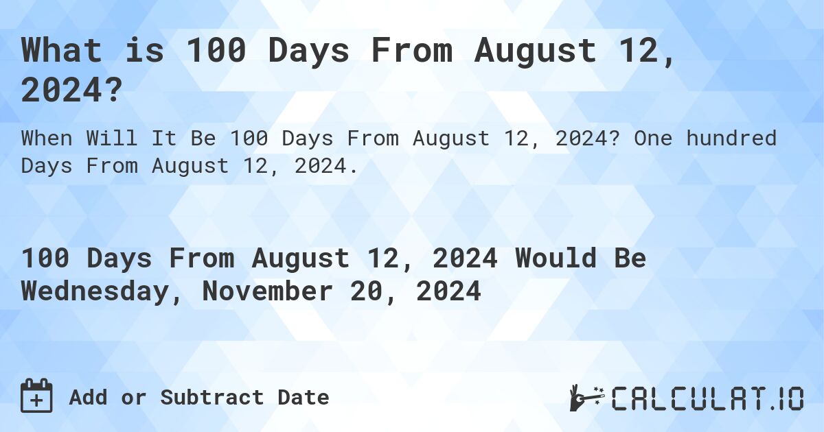 What is 100 Days From August 12, 2024?. One hundred Days From August 12, 2024.