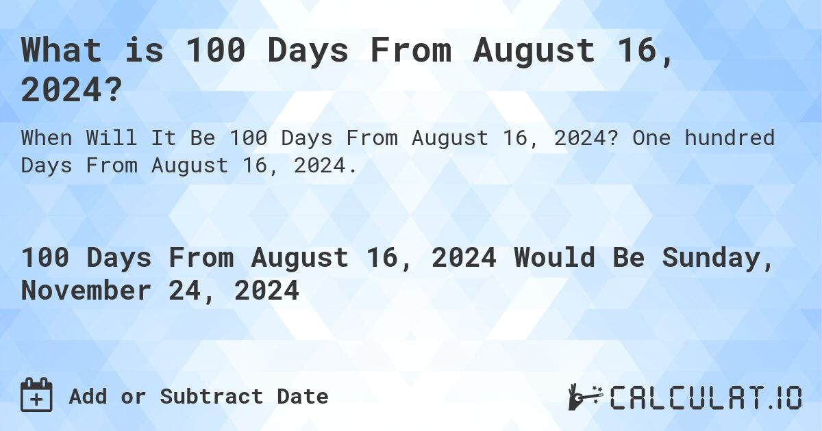 What is 100 Days From August 16, 2024?. One hundred Days From August 16, 2024.