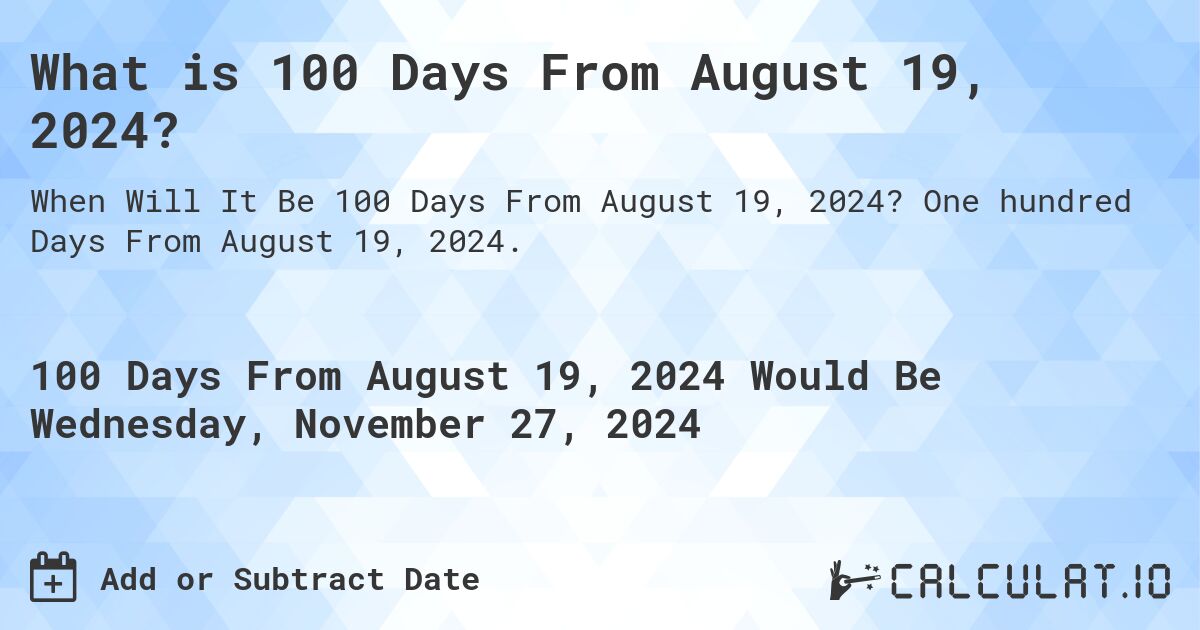What is 100 Days From August 19, 2024?. One hundred Days From August 19, 2024.