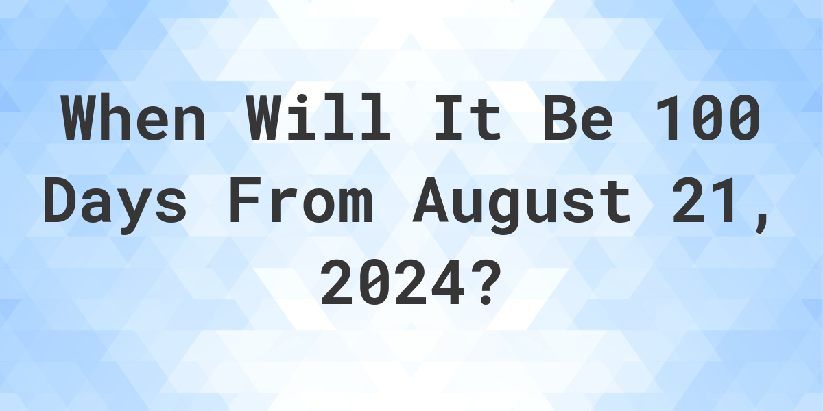 What is 100 Days From August 21, 2024? Calculatio
