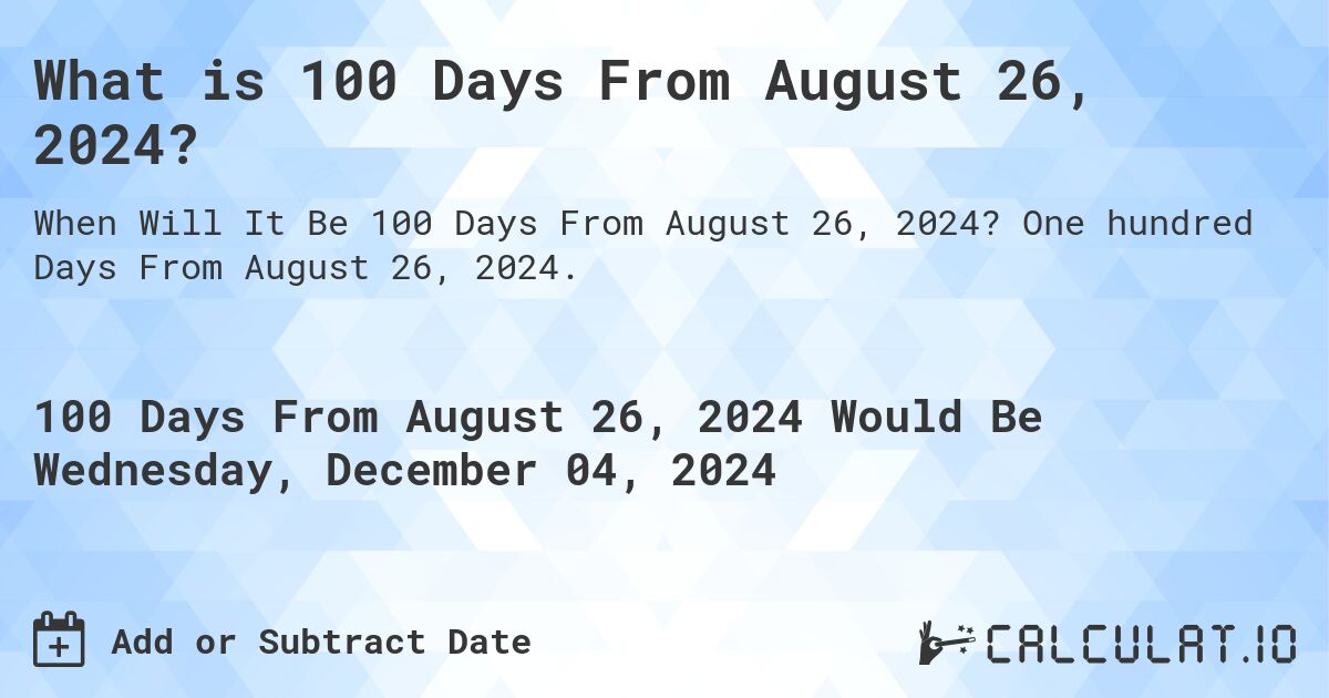 What is 100 Days From August 26, 2024?. One hundred Days From August 26, 2024.