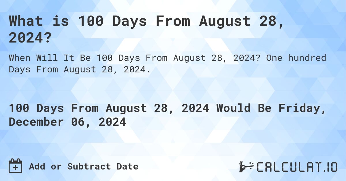 What is 100 Days From August 28, 2024?. One hundred Days From August 28, 2024.