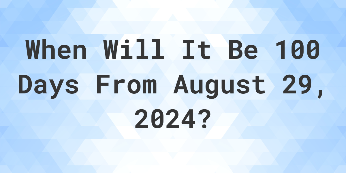 What is 100 Days From August 29, 2024? Calculatio