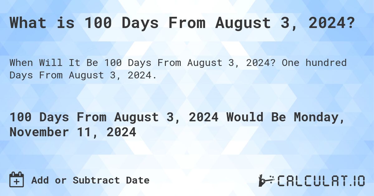 What is 100 Days From August 3, 2024?. One hundred Days From August 3, 2024.