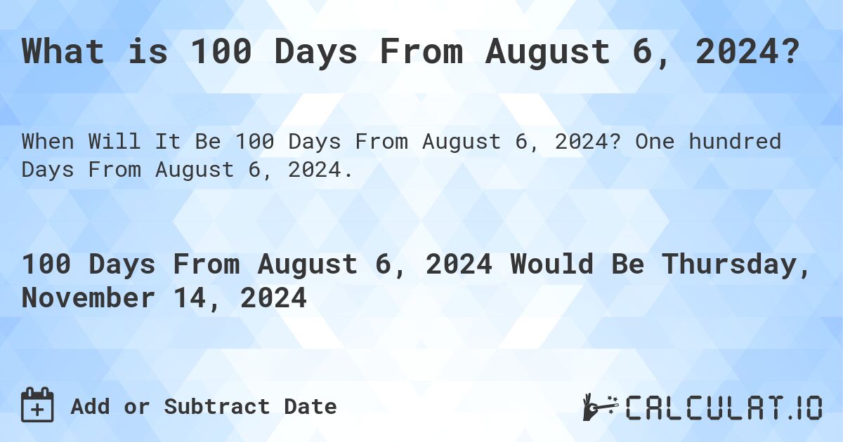 What is 100 Days From August 6, 2024?. One hundred Days From August 6, 2024.