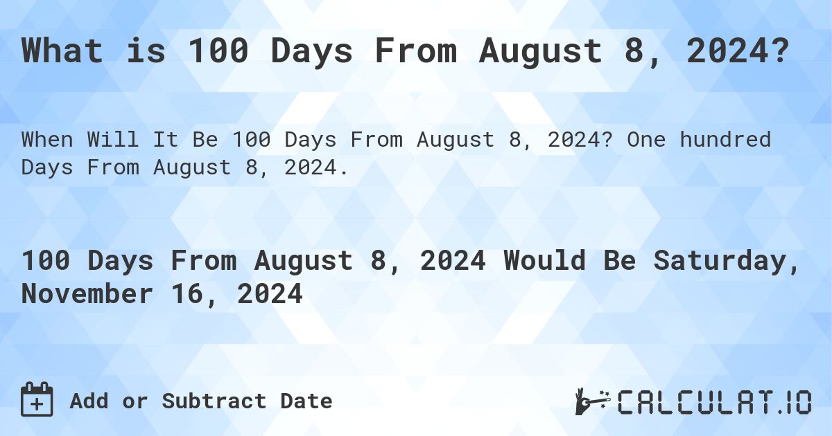 What is 100 Days From August 8, 2024?. One hundred Days From August 8, 2024.