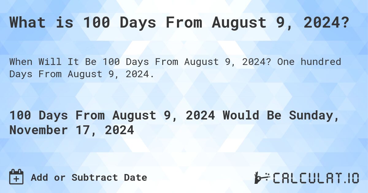 What is 100 Days From August 9, 2024?. One hundred Days From August 9, 2024.