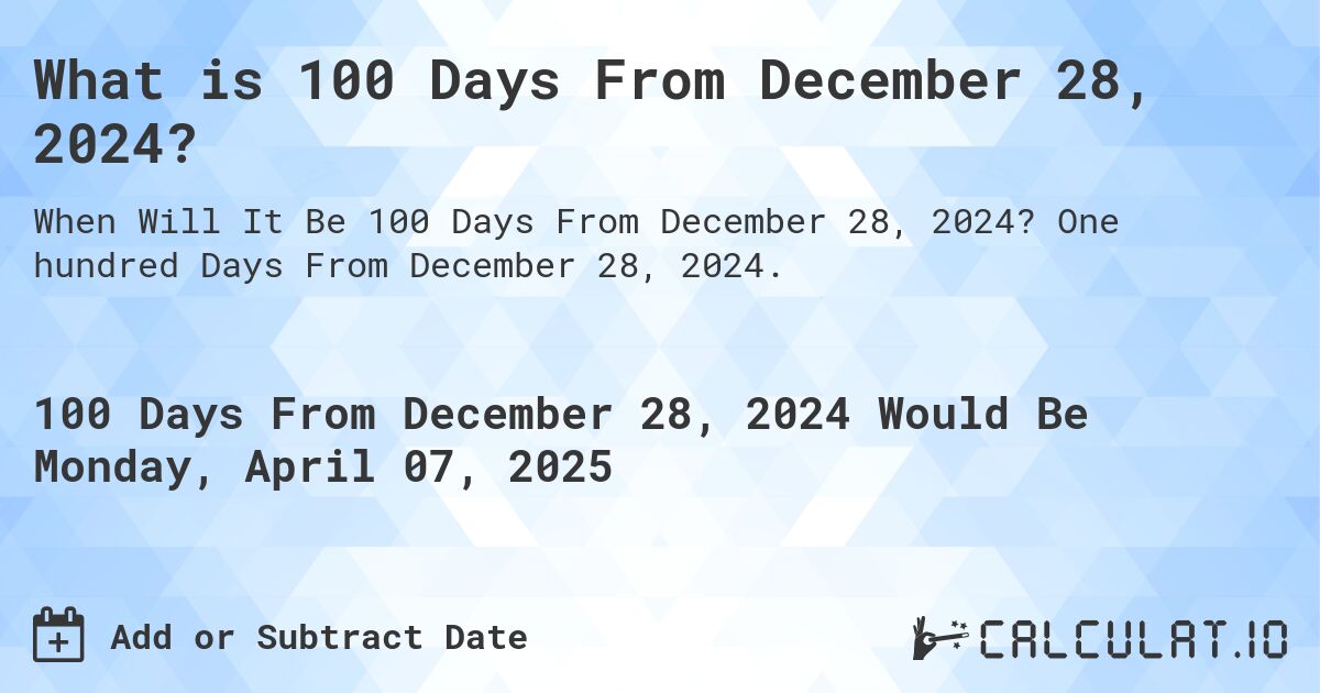 What is 100 Days From December 28, 2024?. One hundred Days From December 28, 2024.