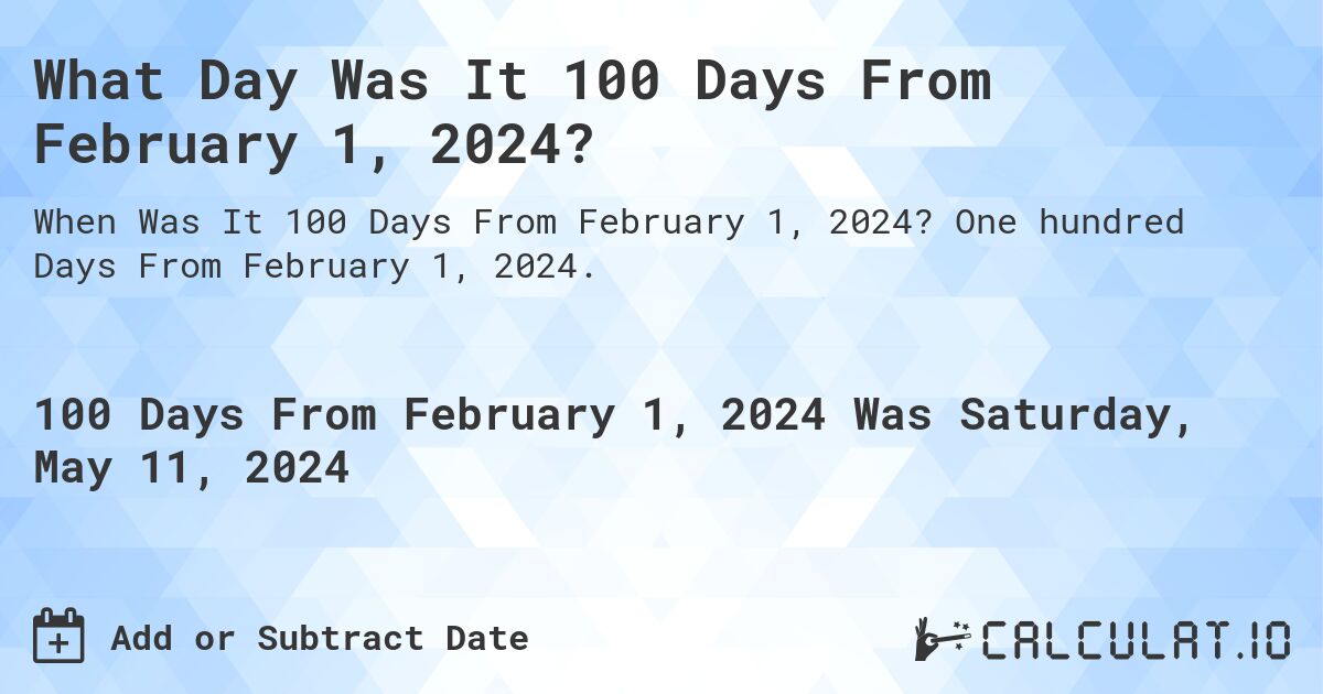 What is 100 Days From February 1, 2024?. One hundred Days From February 1, 2024.