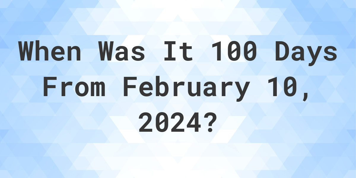 What Is 100 Days From February 10th